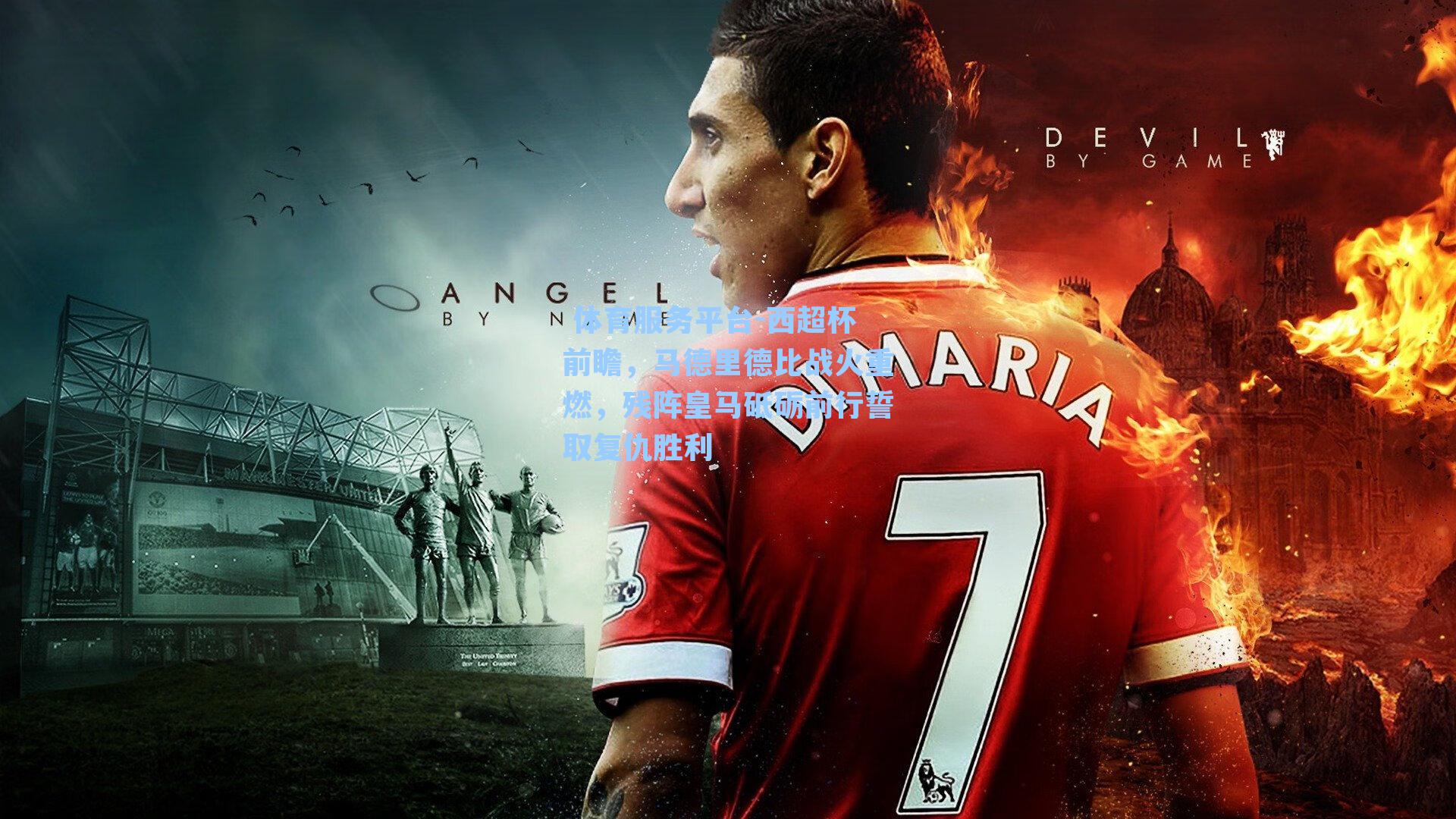  体育服务平台-西超杯前瞻，马德里德比战火重燃，残阵皇马砥砺前行誓取复仇胜利