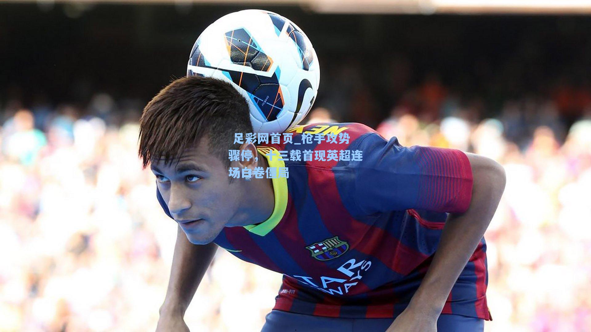  足彩网首页_枪手攻势骤停，十三载首现英超连场白卷僵局