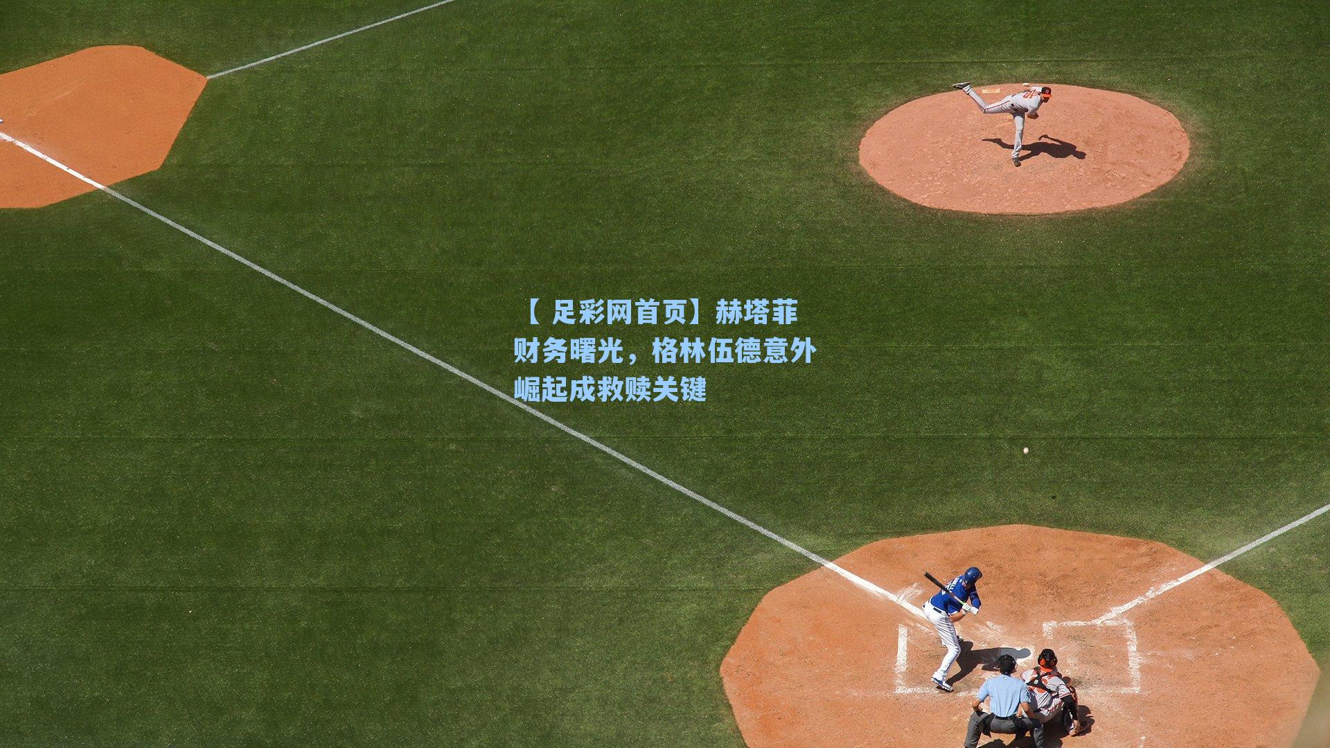 【 足彩网首页】赫塔菲财务曙光，格林伍德意外崛起成救赎关键