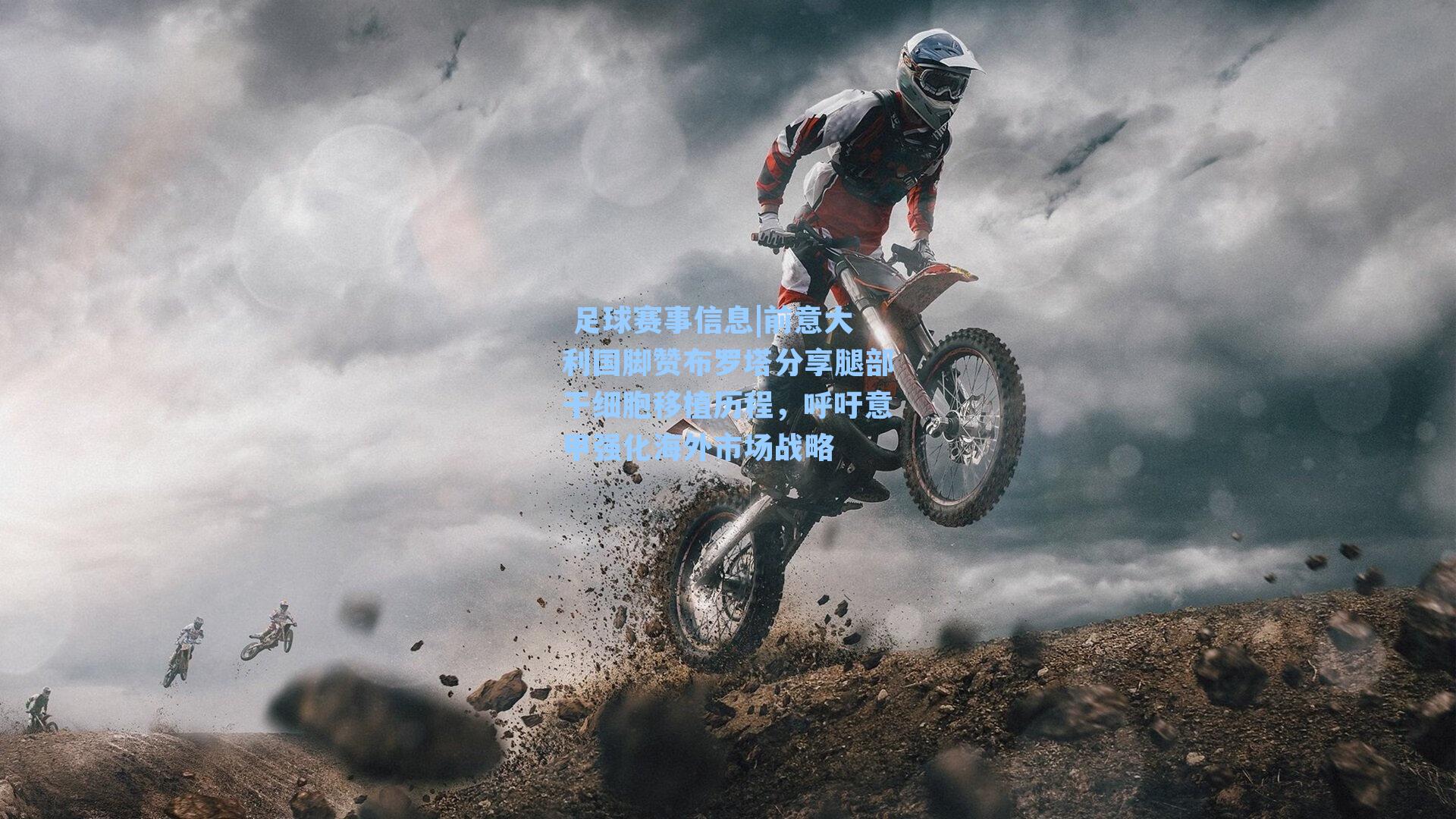  足球赛事信息|前意大利国脚赞布罗塔分享腿部干细胞移植历程，呼吁意甲强化海外市场战略
