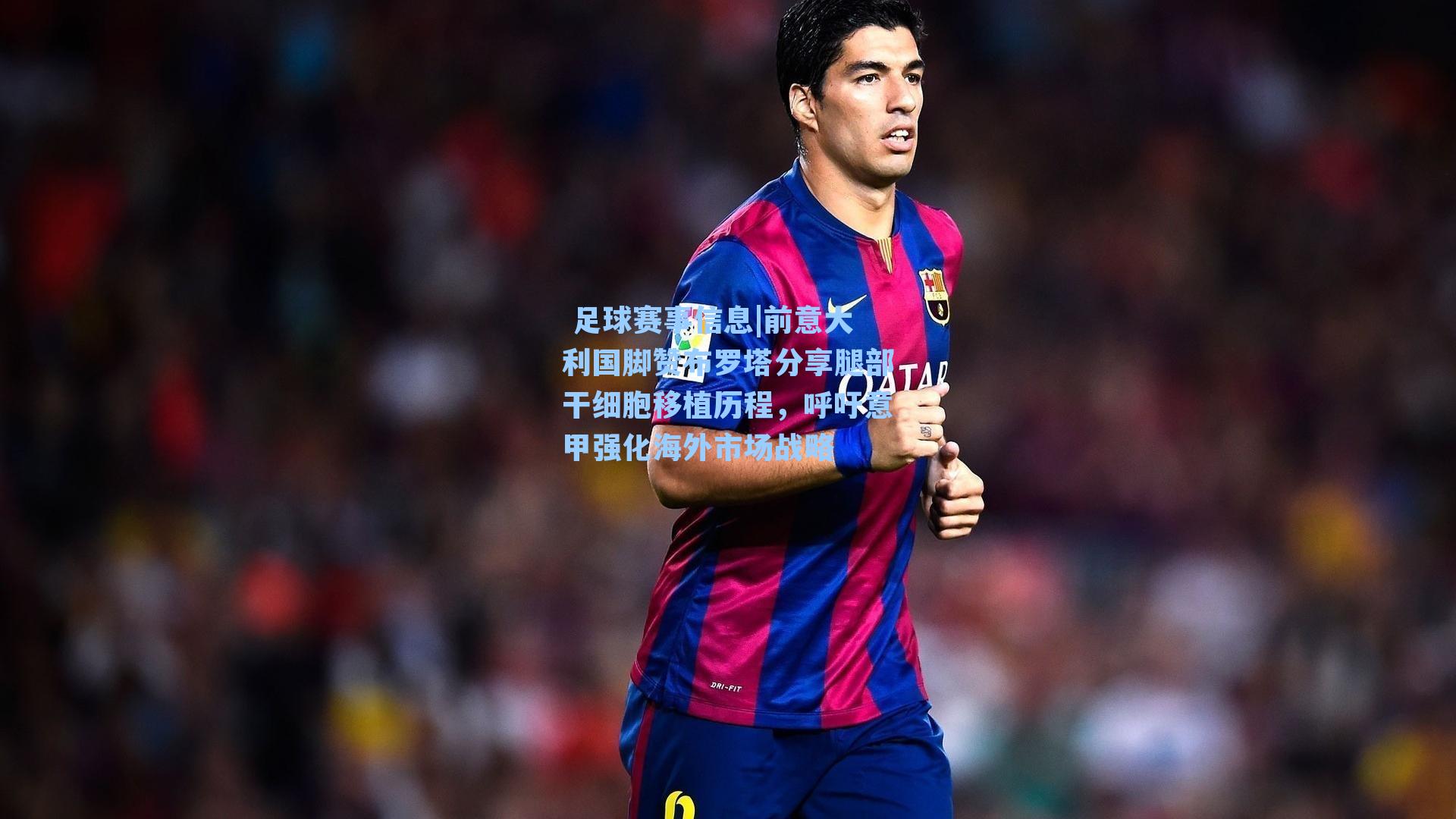  足球赛事信息|前意大利国脚赞布罗塔分享腿部干细胞移植历程，呼吁意甲强化海外市场战略