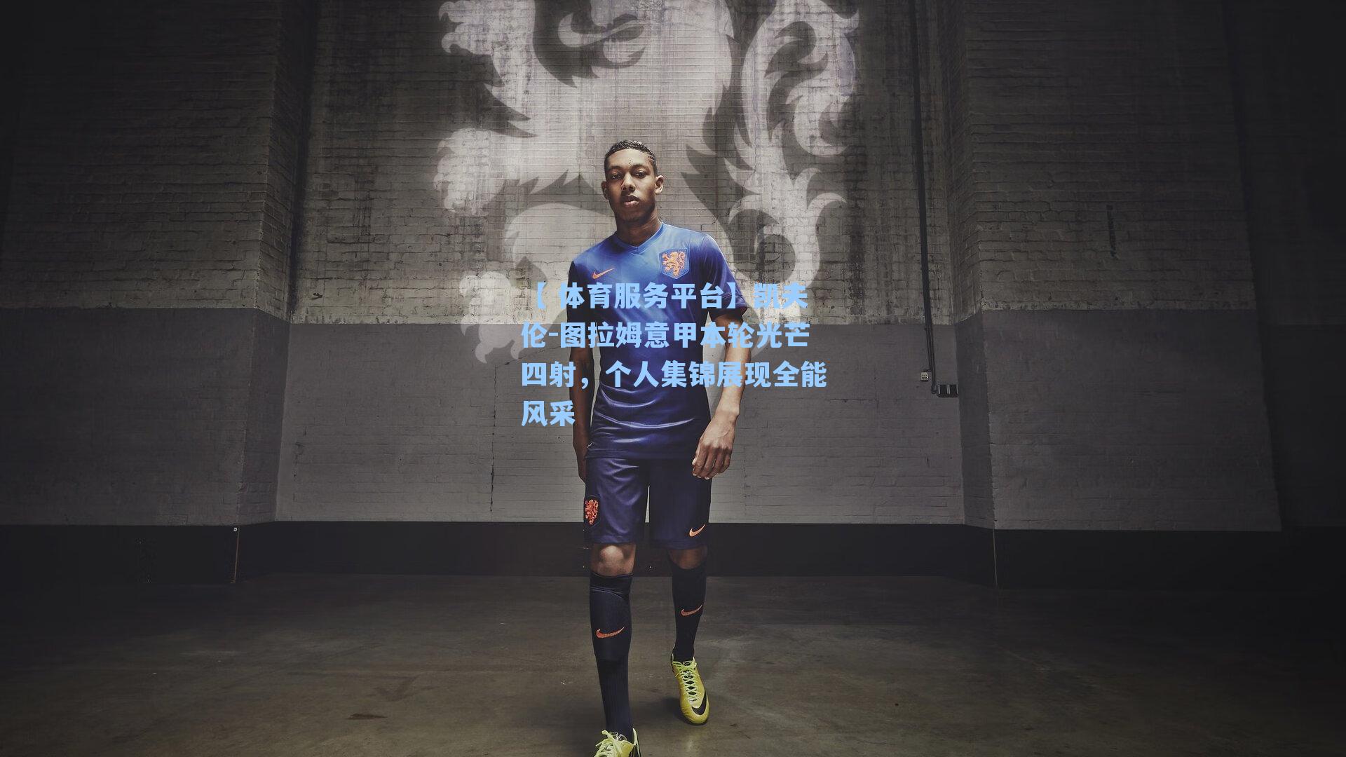 【 体育服务平台】凯夫伦-图拉姆意甲本轮光芒四射，个人集锦展现全能风采