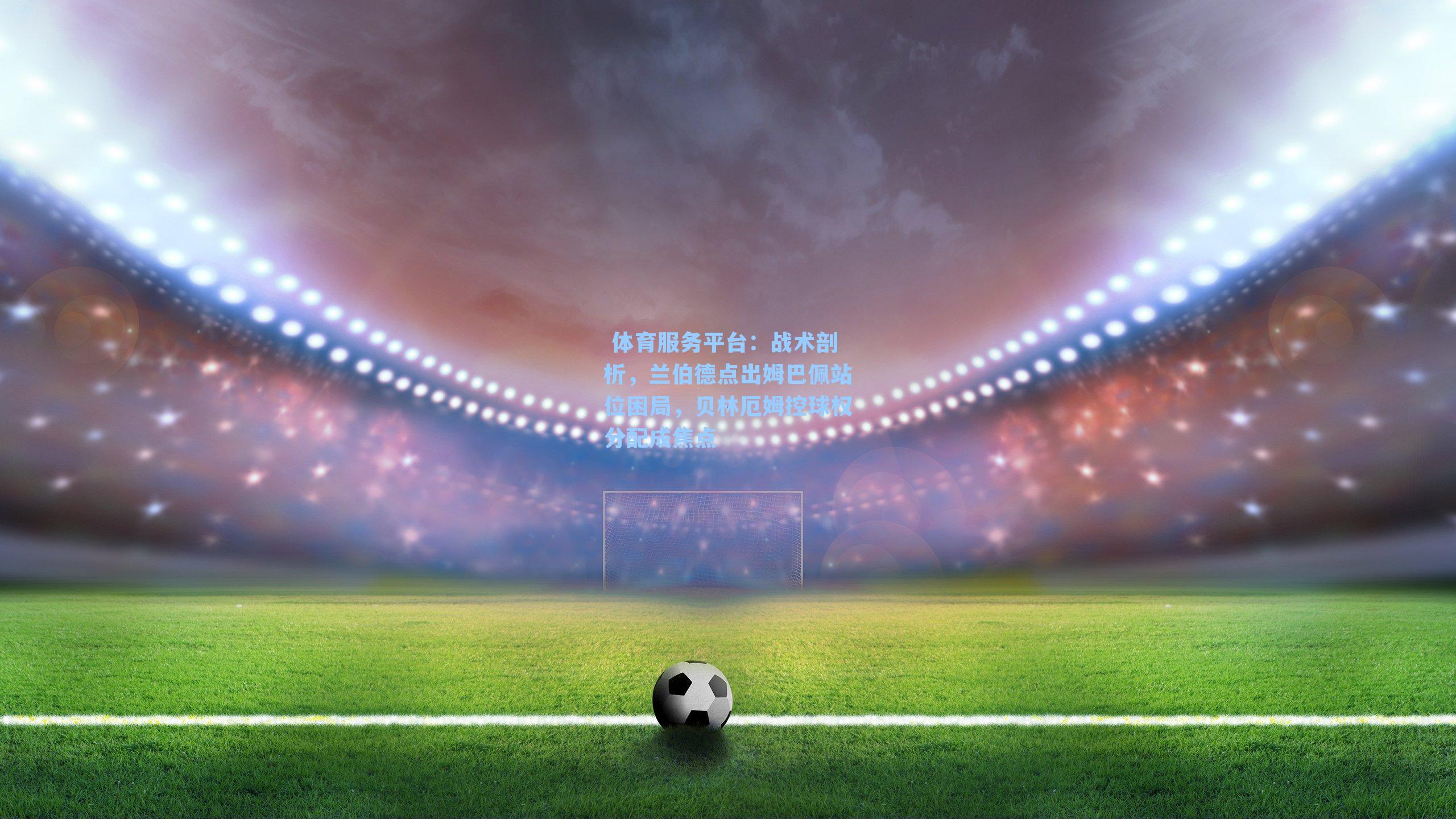  体育服务平台：战术剖析，兰伯德点出姆巴佩站位困局，贝林厄姆控球权分配成焦点
