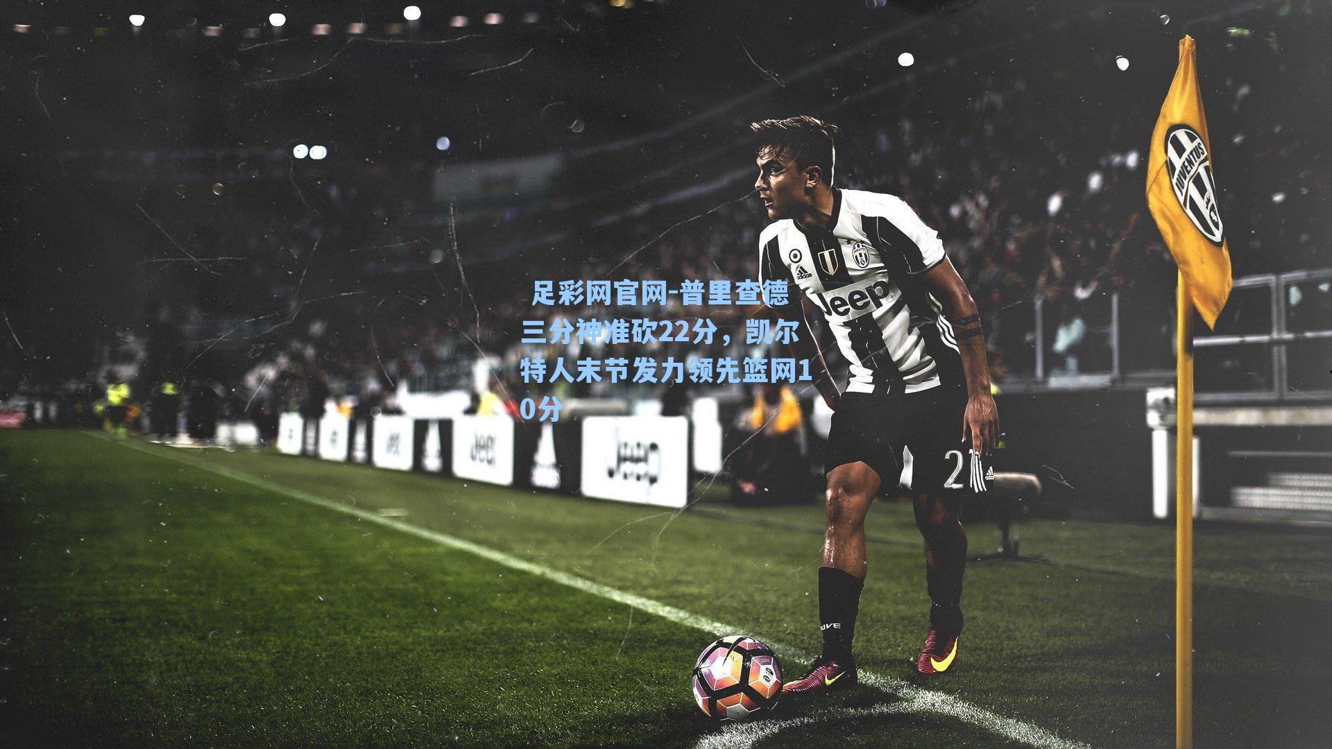  足彩网官网-普里查德三分神准砍22分，凯尔特人末节发力领先篮网10分