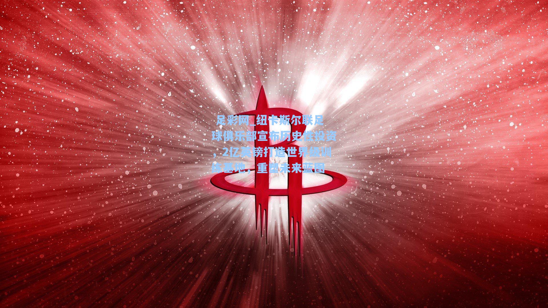 纽卡斯尔联足球俱乐部宣布历史性投资,2亿英镑打造世界级训练基地,重塑未来蓝图