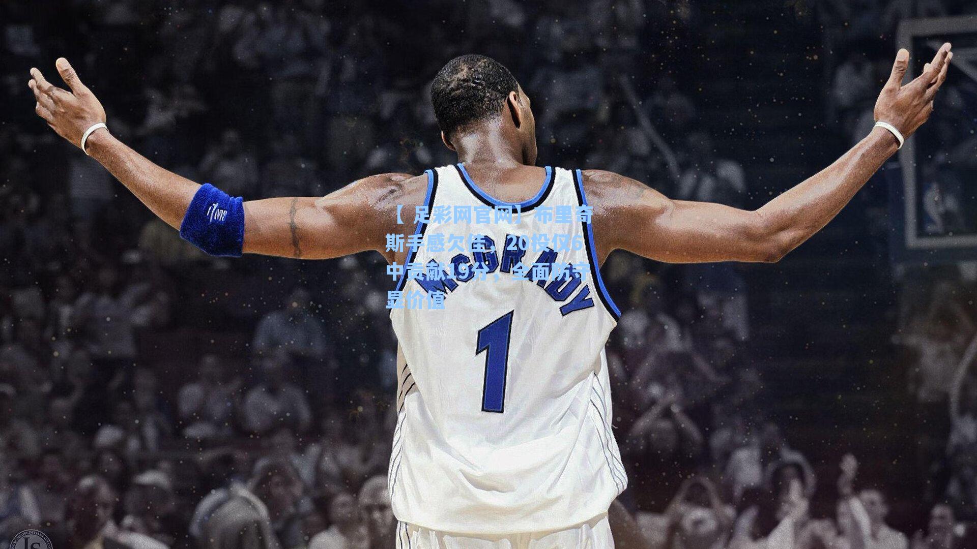 布里奇斯手感欠佳，20投仅6中贡献19分，全面防守显价值