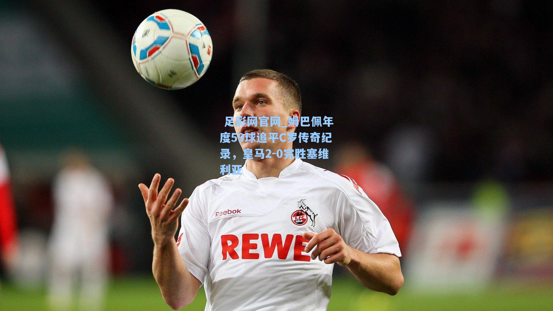 姆巴佩年度59球追平C罗传奇纪录，皇马2-0完胜塞维利亚