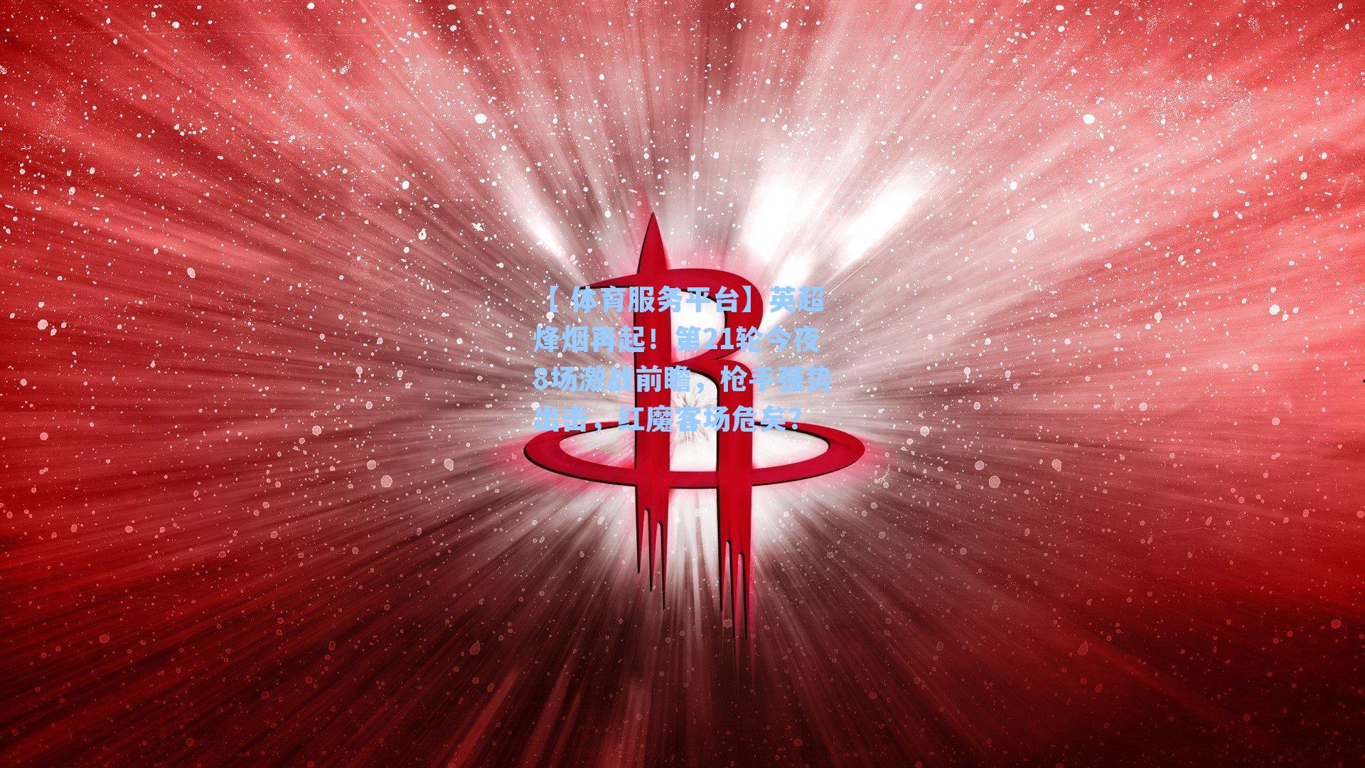 【 体育服务平台】英超烽烟再起！第21轮今夜8场激战前瞻，枪手强势出击，红魔客场危矣？