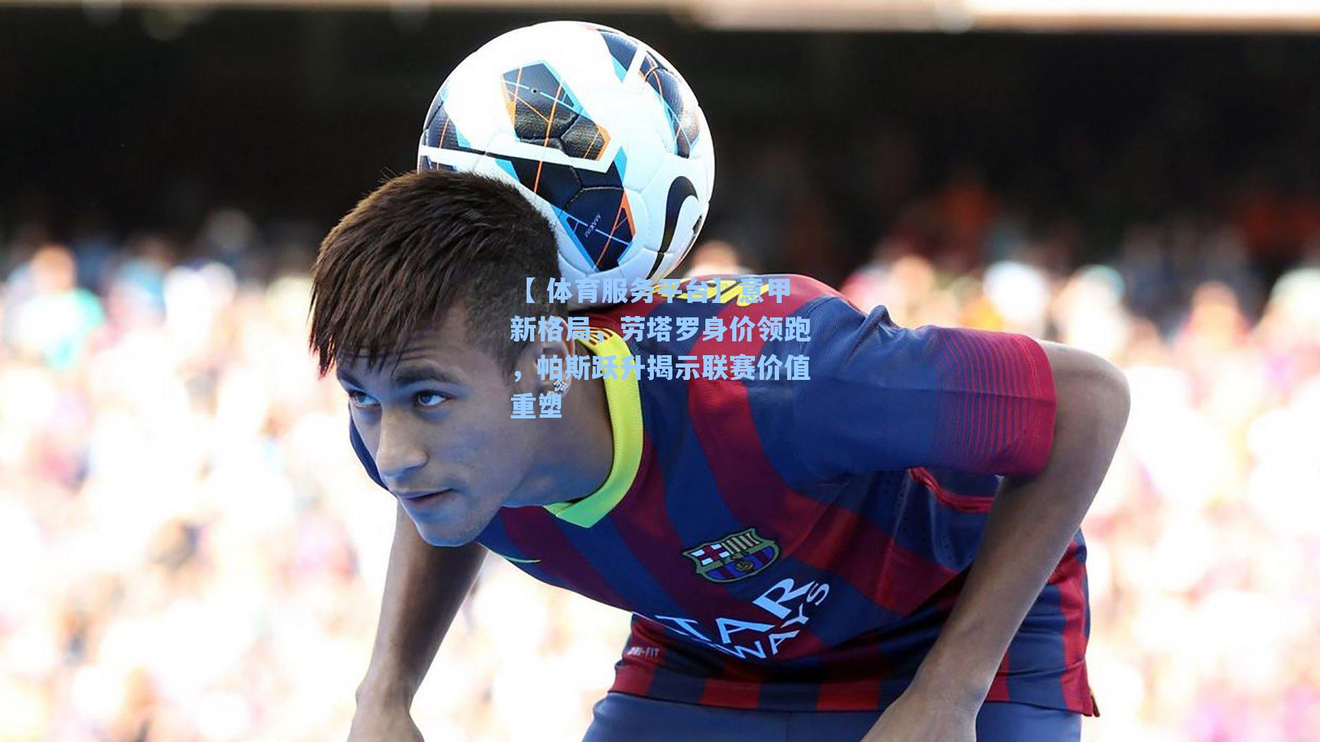 意甲新格局，劳塔罗身价领跑，帕斯跃升揭示联赛价值重塑
