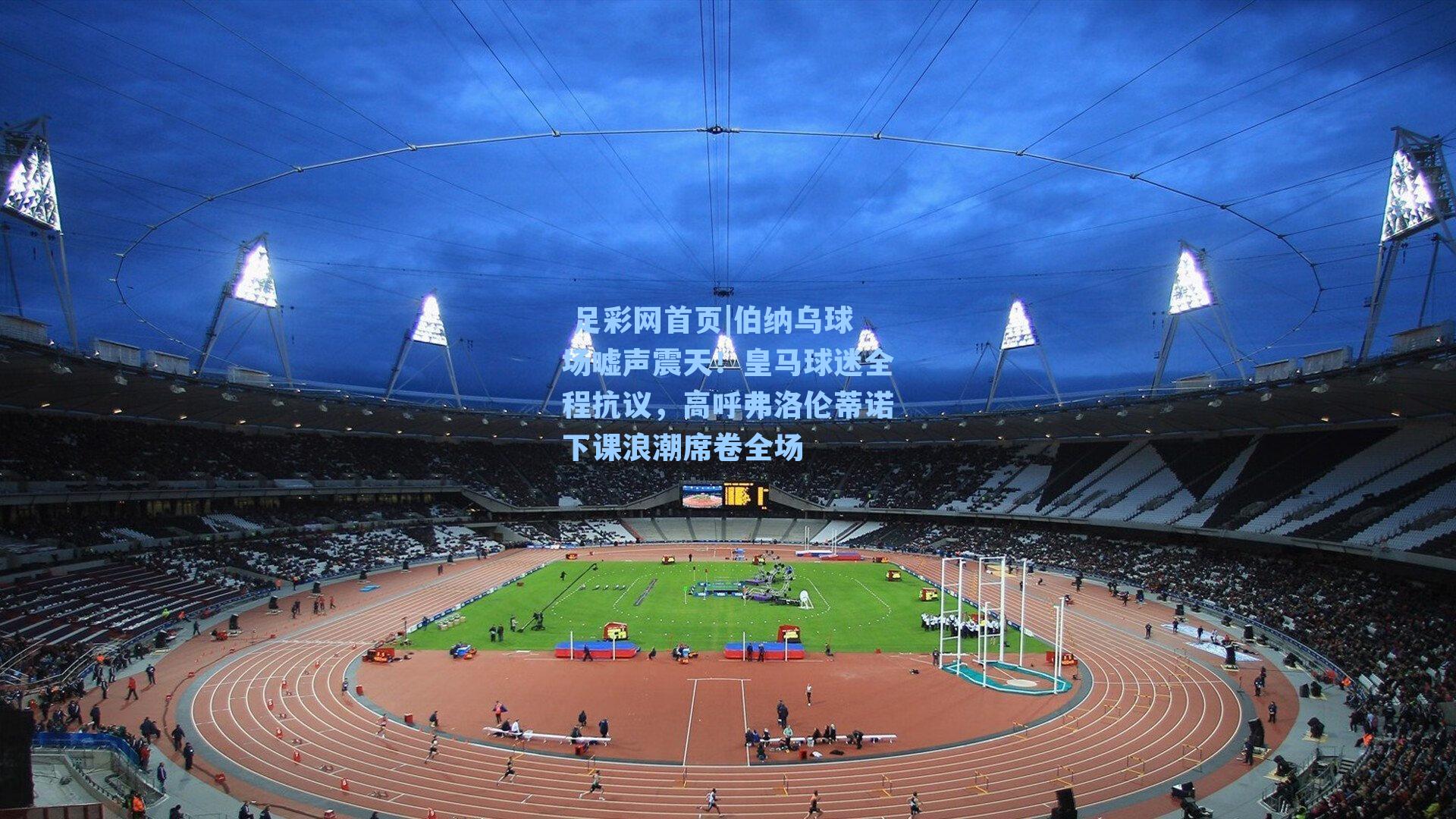  足彩网首页|伯纳乌球场嘘声震天！皇马球迷全程抗议，高呼弗洛伦蒂诺下课浪潮席卷全场