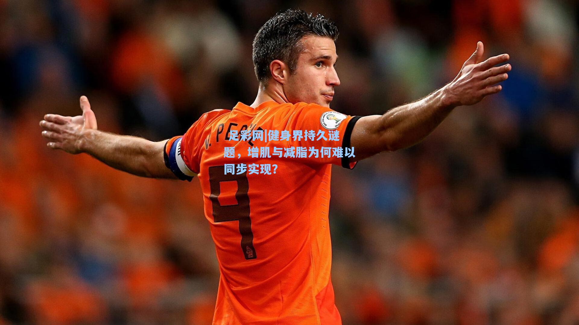  足彩网|健身界持久谜题，增肌与减脂为何难以同步实现？