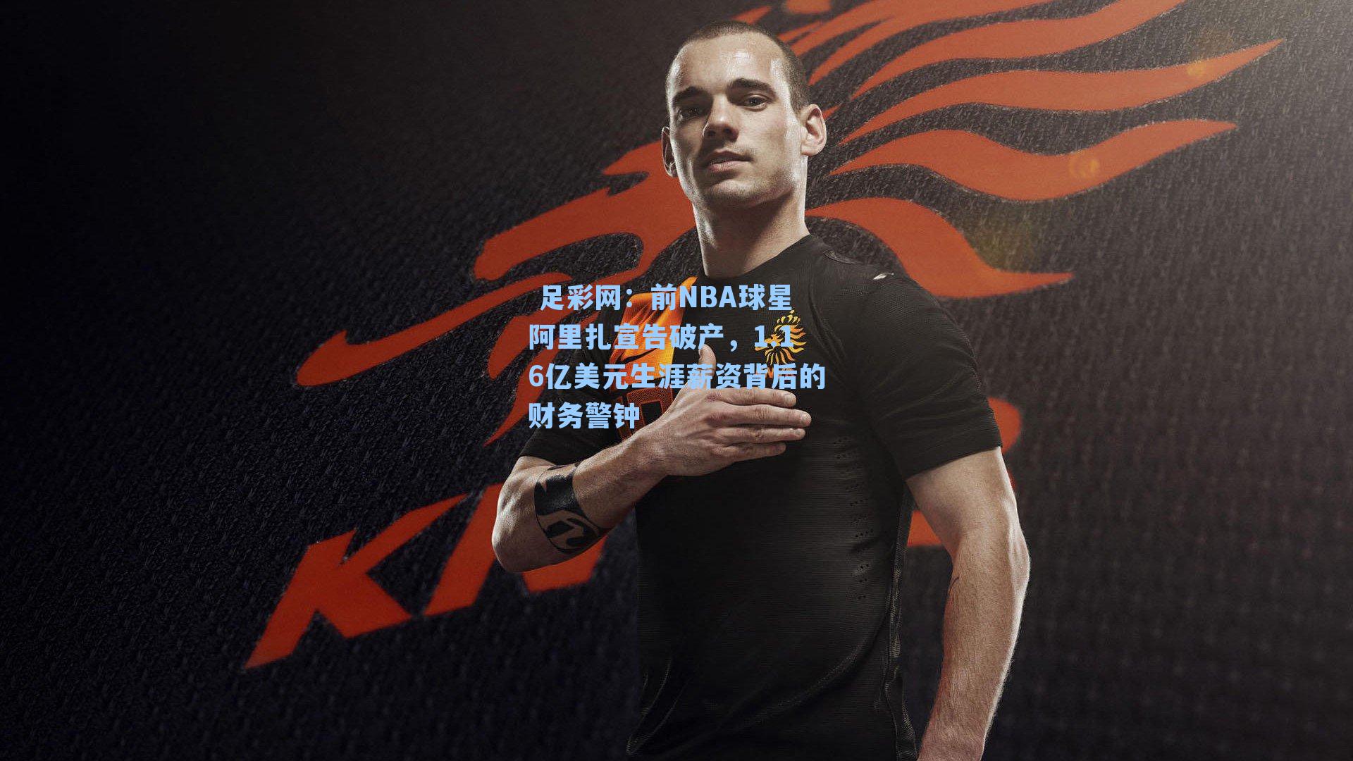前NBA球星阿里扎宣告破产,1.16亿美元生涯薪资背后的财务警钟