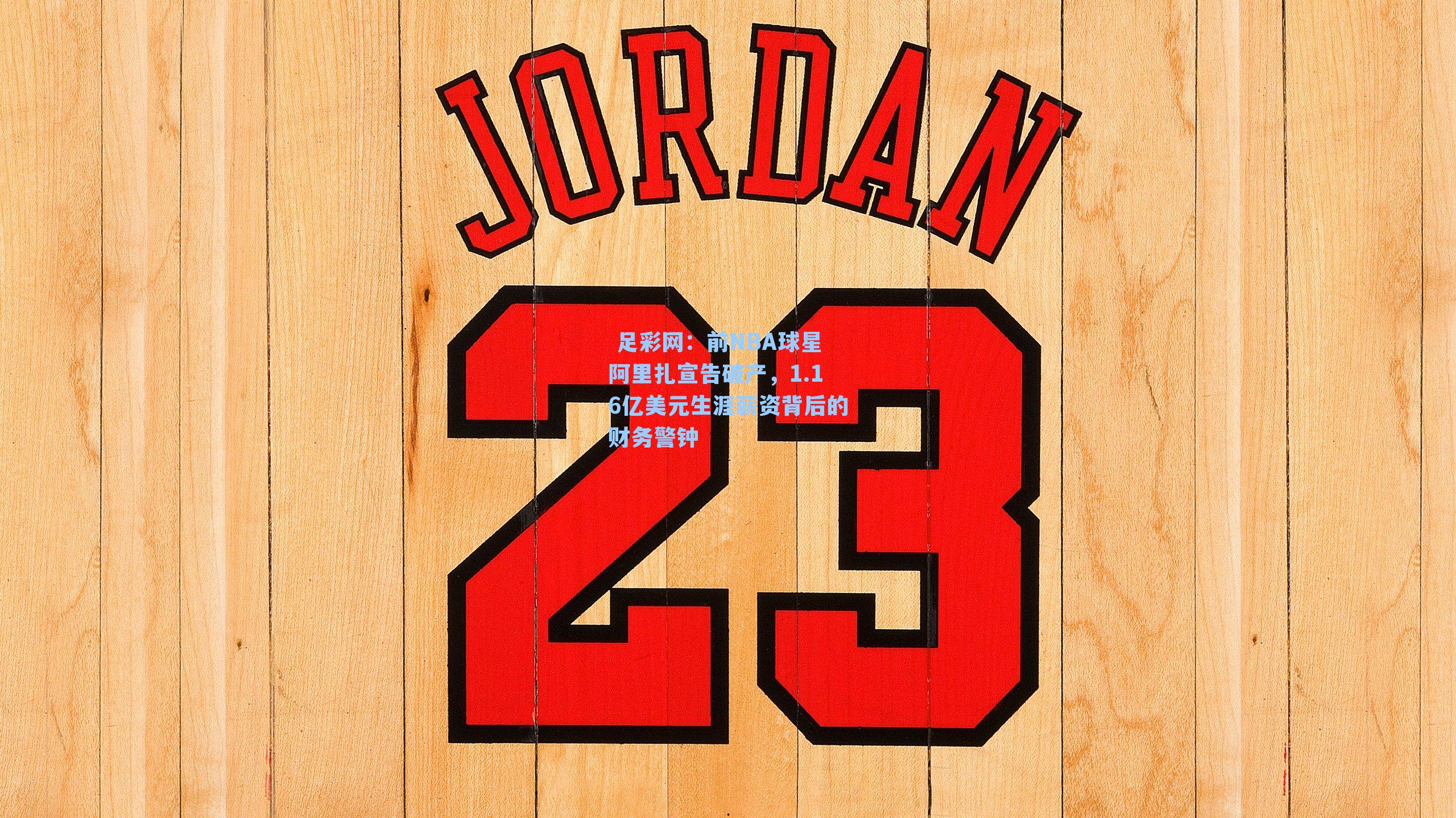 前NBA球星阿里扎宣告破产,1.16亿美元生涯薪资背后的财务警钟