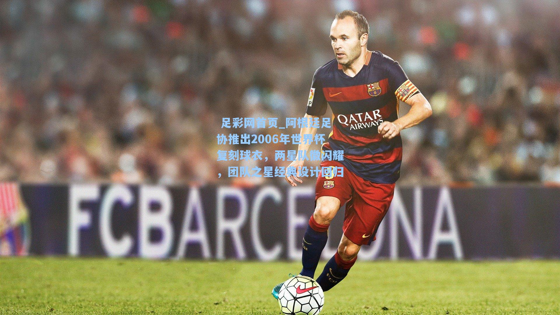 阿根廷足协推出2006年世界杯复刻球衣，两星队徽闪耀，团队之星经典设计回归