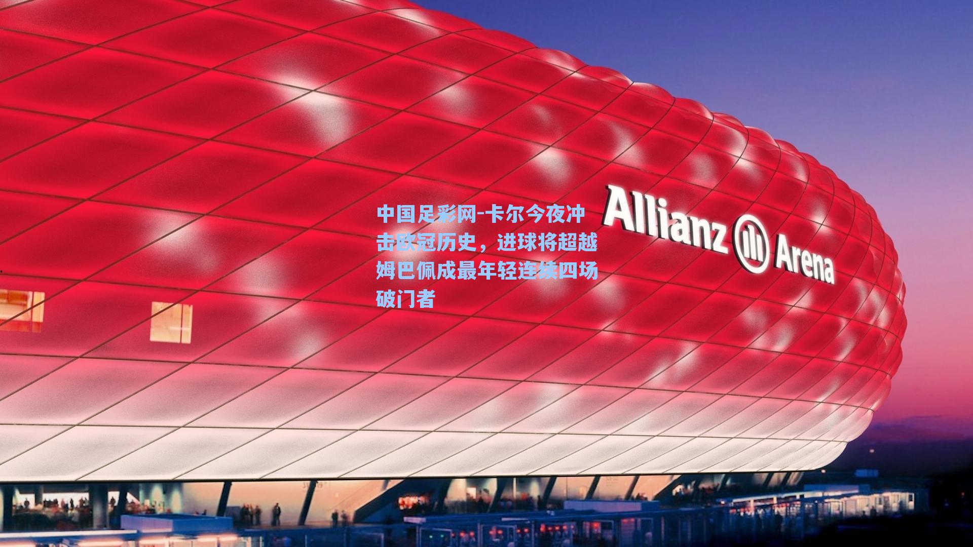 卡尔今夜冲击欧冠历史，进球将超越姆巴佩成最年轻连续四场破门者