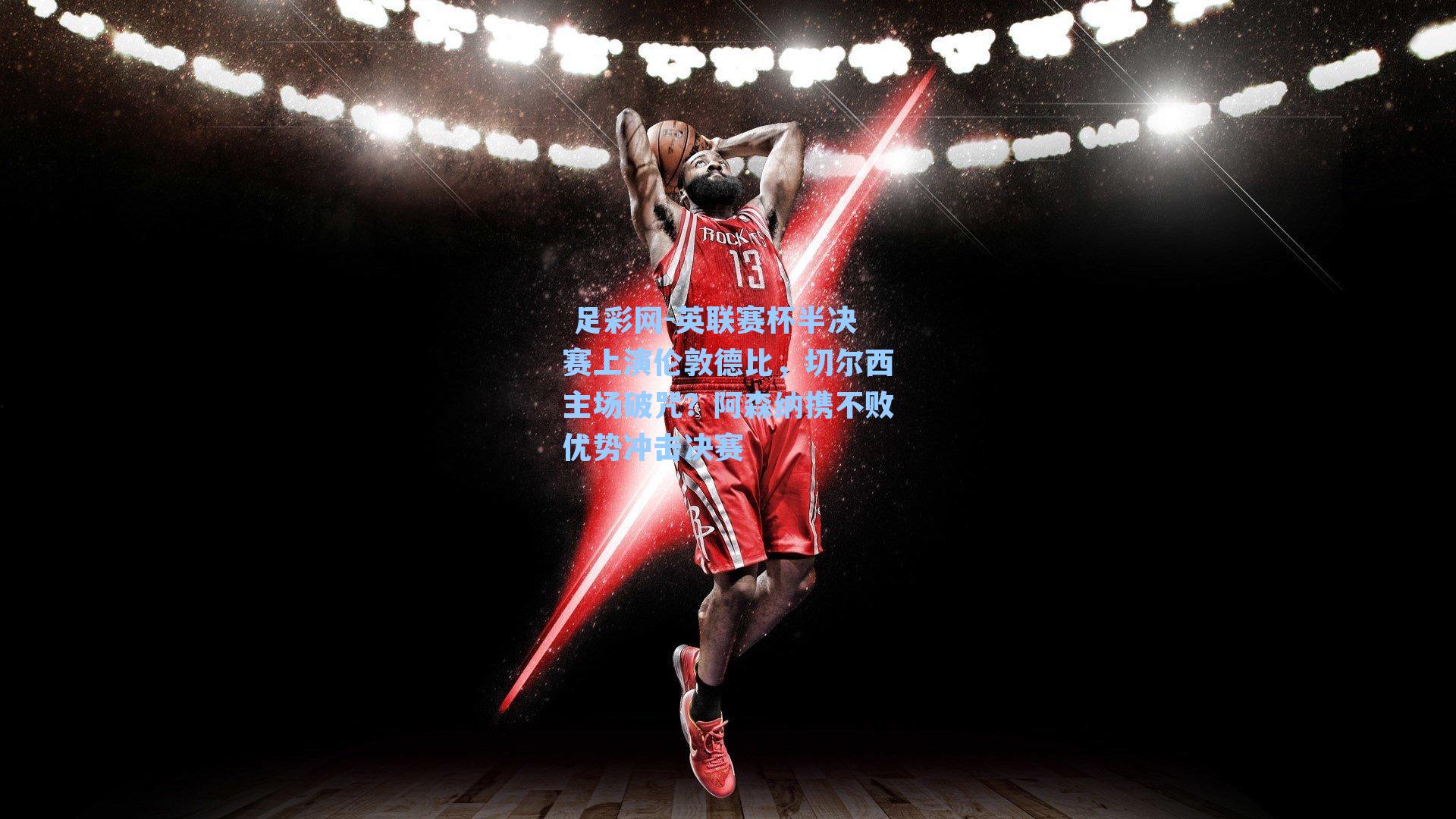 英联赛杯半决赛上演伦敦德比，切尔西主场破咒？阿森纳携不败优势冲击决赛