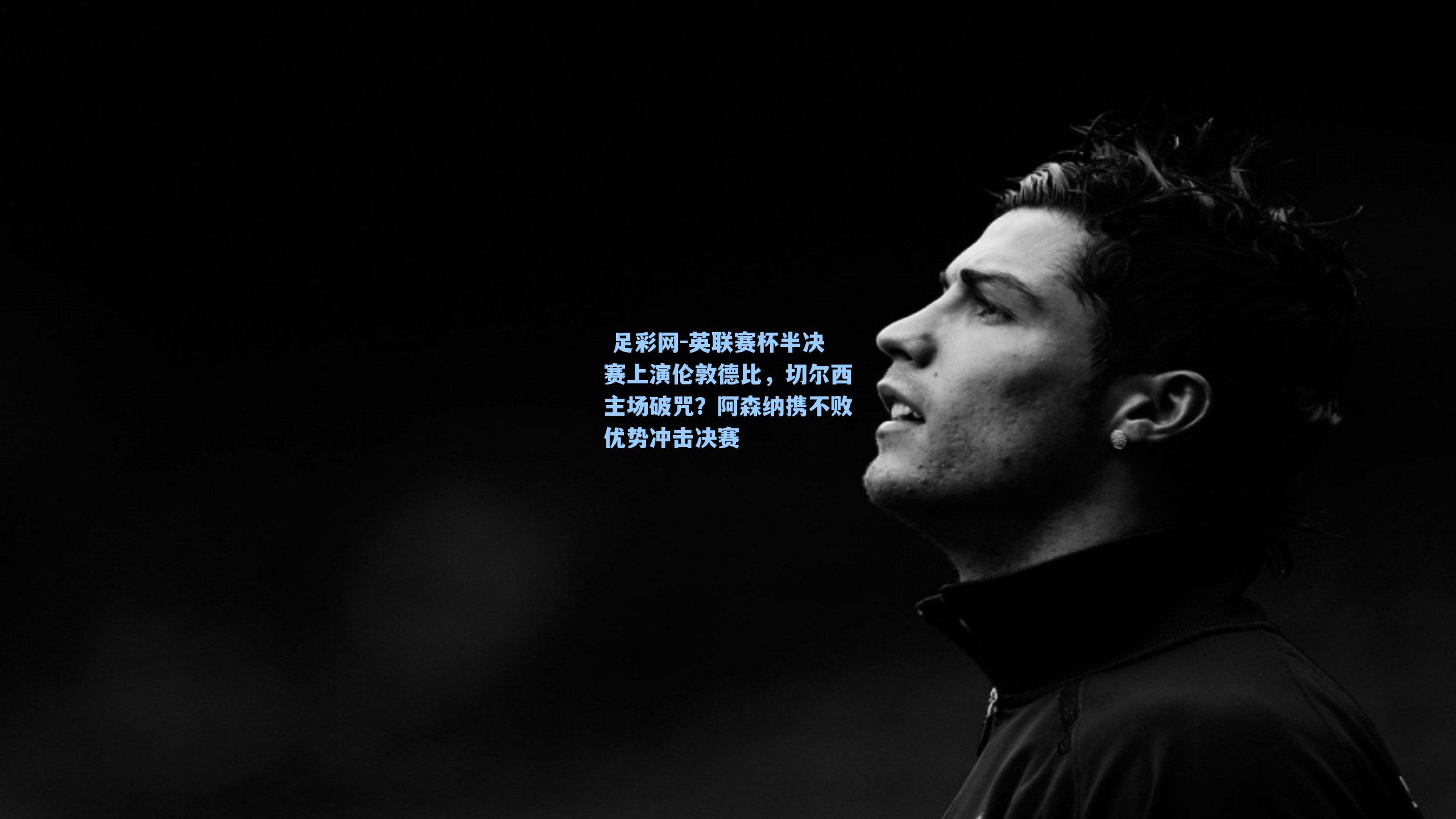 英联赛杯半决赛上演伦敦德比，切尔西主场破咒？阿森纳携不败优势冲击决赛