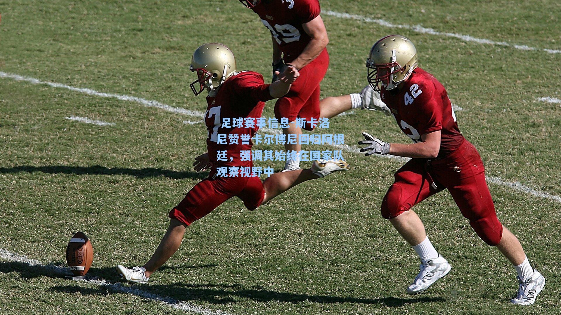  足球赛事信息-斯卡洛尼赞誉卡尔博尼回归阿根廷，强调其始终在国家队观察视野中