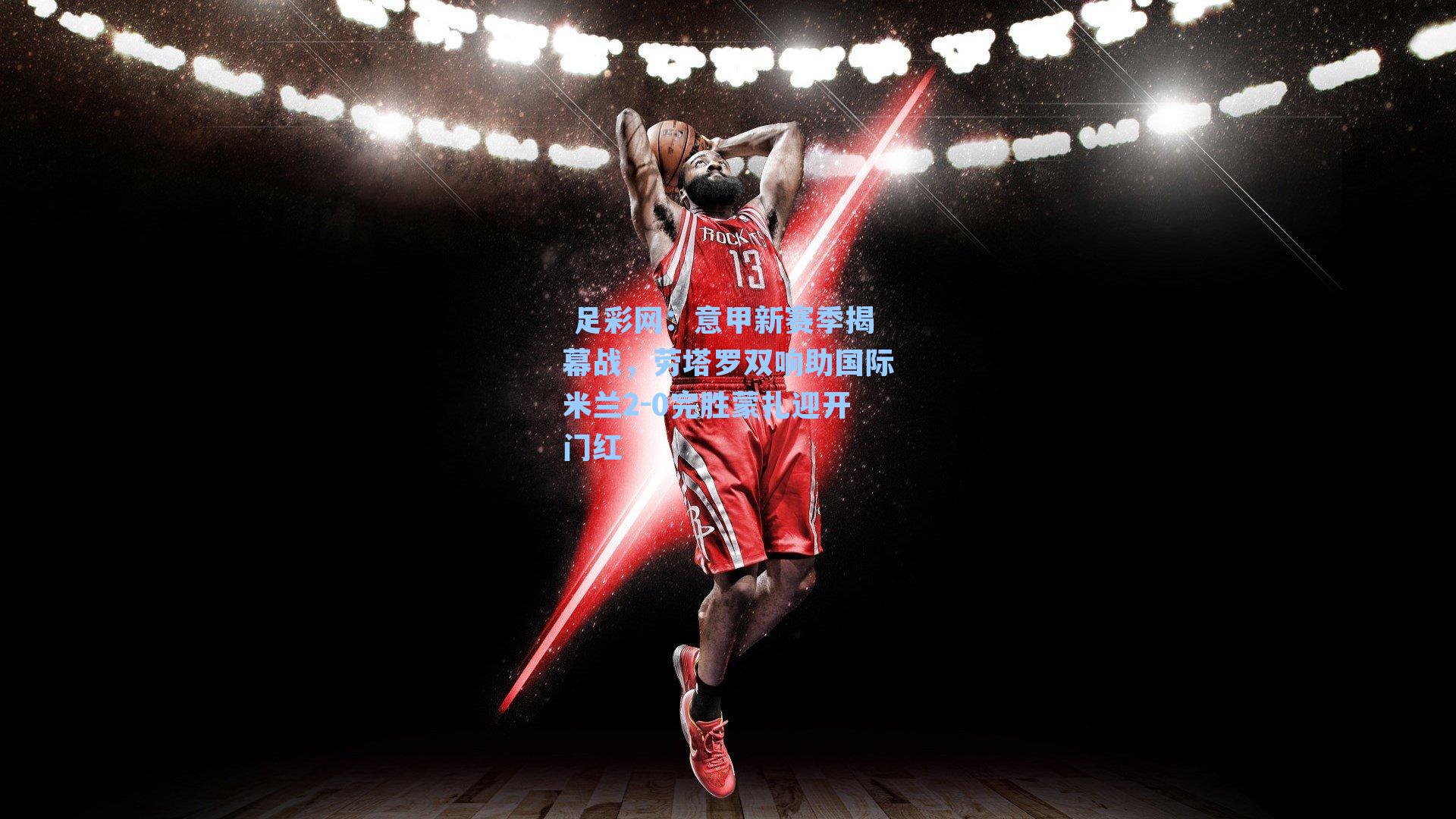 意甲新赛季揭幕战，劳塔罗双响助国际米兰2-0完胜蒙扎迎开门红