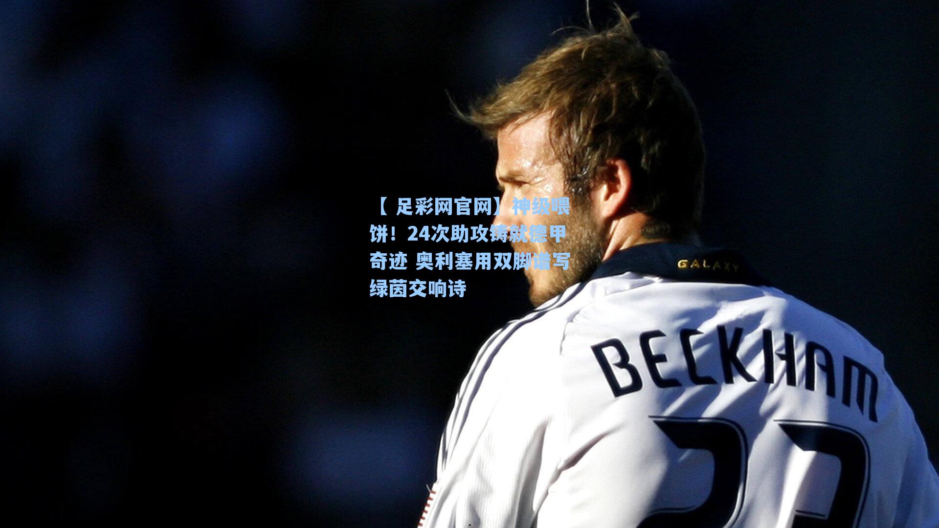 【 足彩网官网】神级喂饼！24次助攻铸就德甲奇迹 奥利塞用双脚谱写绿茵交响诗