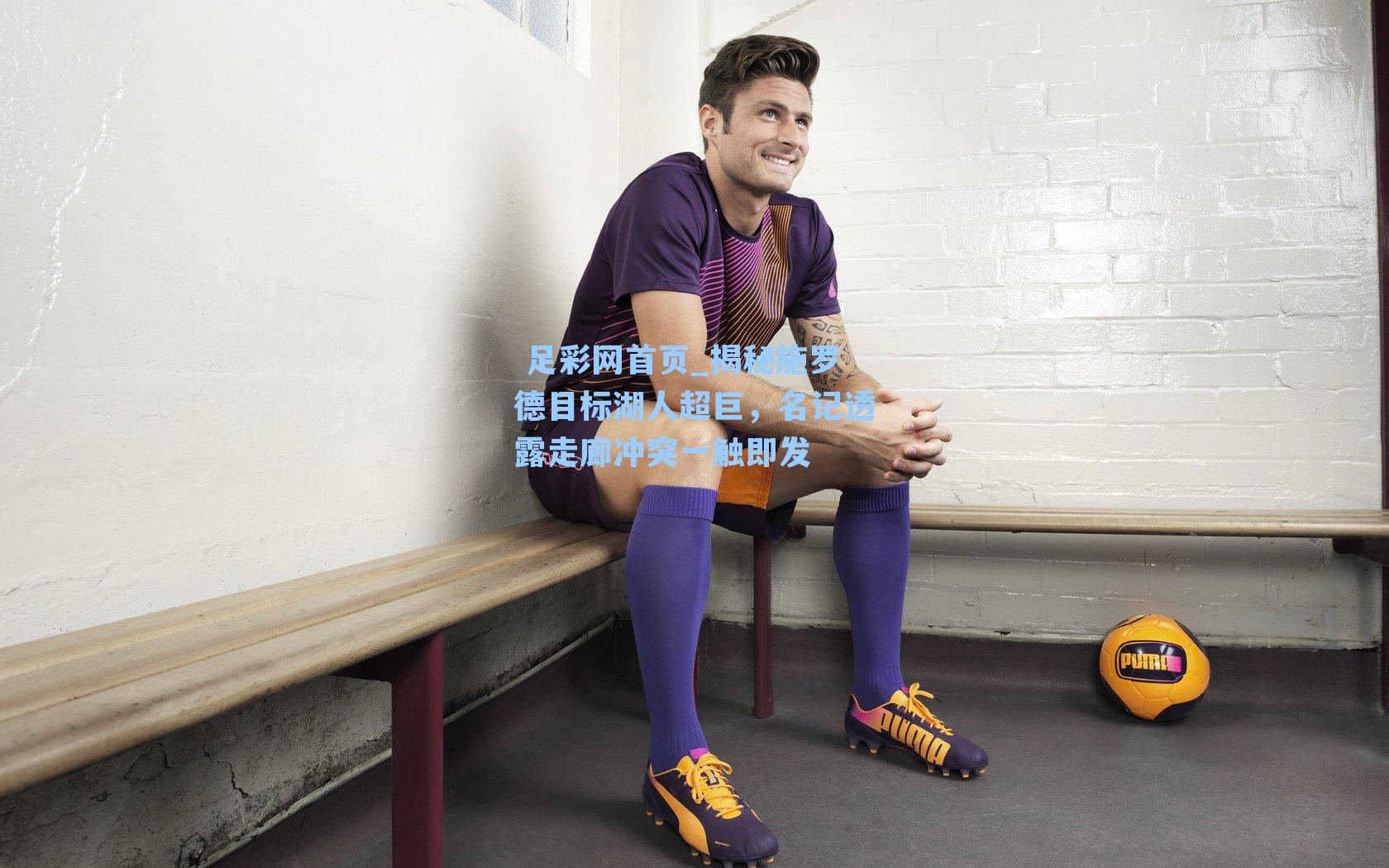 揭秘施罗德目标湖人超巨，名记透露走廊冲突一触即发