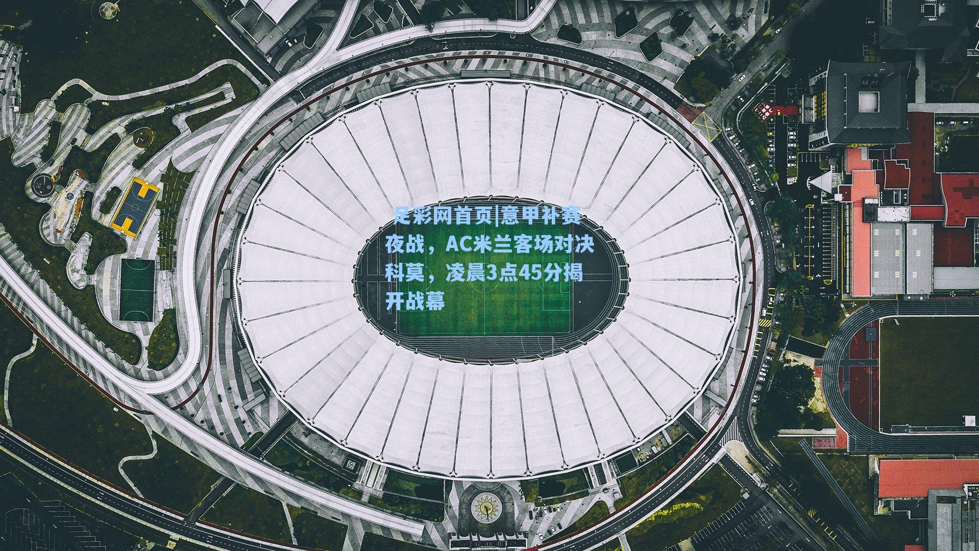  足彩网首页|意甲补赛夜战，AC米兰客场对决科莫，凌晨3点45分揭开战幕