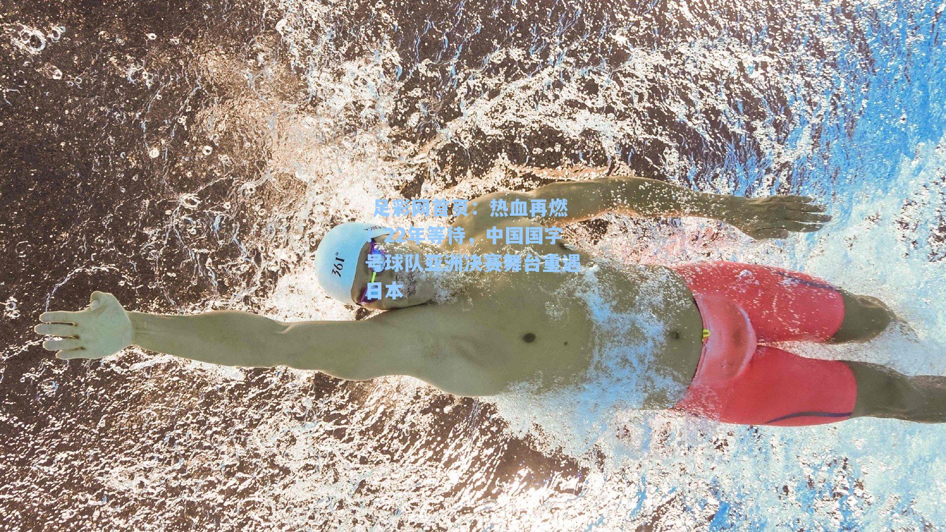  足彩网首页：热血再燃！22年等待，中国国字号球队亚洲决赛舞台重遇日本