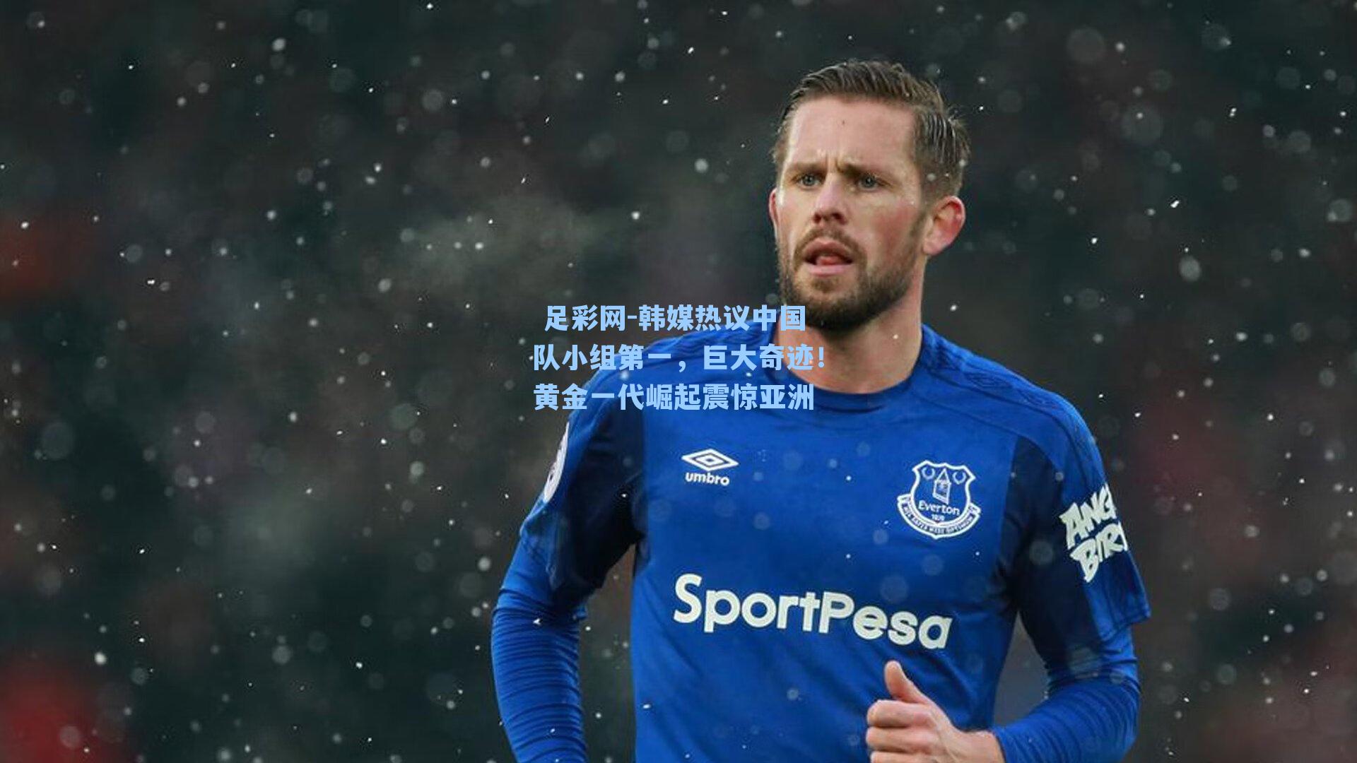  足彩网-韩媒热议中国队小组第一，巨大奇迹！黄金一代崛起震惊亚洲